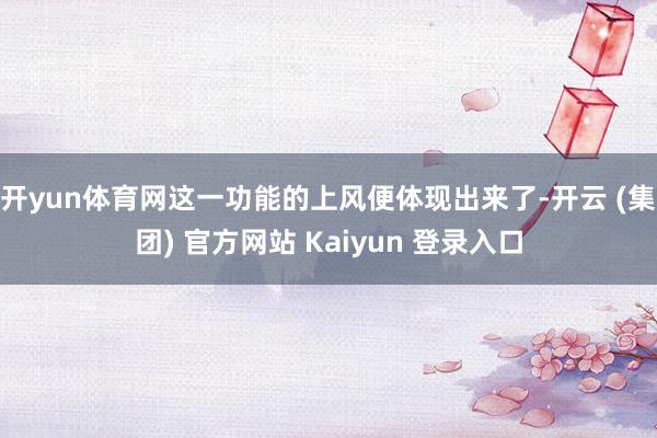 开yun体育网这一功能的上风便体现出来了-开云 (集团) 官方网站 Kaiyun 登录入口