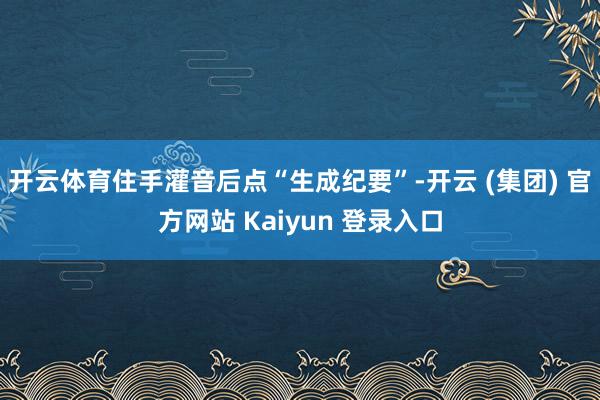 开云体育住手灌音后点“生成纪要”-开云 (集团) 官方网站 Kaiyun 登录入口 开云体育住手灌音后点“生成纪要”-开云 (集团) 官方网站 Kaiyun 登录入口
