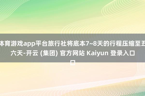 体育游戏app平台旅行社将底本7~8天的行程压缩至五六天-开云 (集团) 官方网站 Kaiyun 登录入口