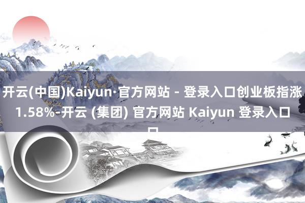 开云(中国)Kaiyun·官方网站 - 登录入口创业板指涨1.58%-开云 (集团) 官方网站 Kaiyun 登录入口