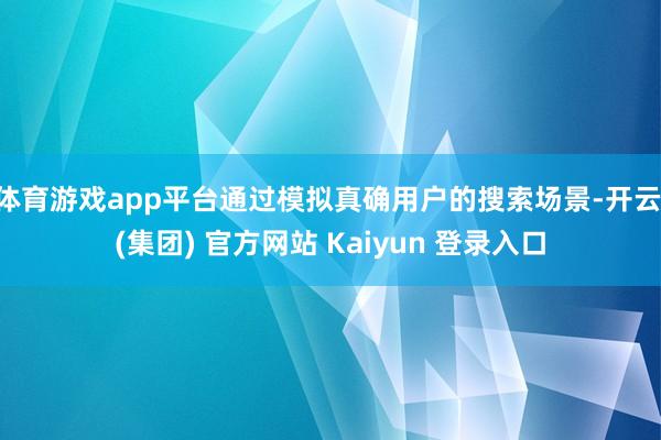 体育游戏app平台通过模拟真确用户的搜索场景-开云 (集团) 官方网站 Kaiyun 登录入口