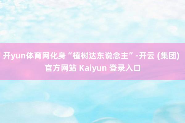 开yun体育网化身“植树达东说念主”-开云 (集团) 官方网站 Kaiyun 登录入口 开yun体育网化身“植树达东说念主”-开云 (集团) 官方网站 Kaiyun 登录入口
