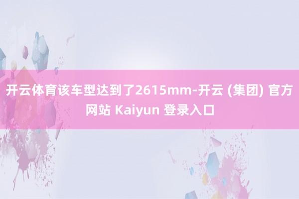 开云体育该车型达到了2615mm-开云 (集团) 官方网站 Kaiyun 登录入口 开云体育该车型达到了2615mm-开云 (集团) 官方网站 Kaiyun 登录入口