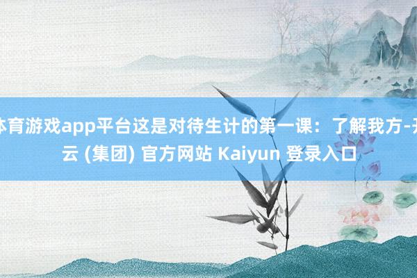 体育游戏app平台这是对待生计的第一课：了解我方-开云 (集团) 官方网站 Kaiyun 登录入口