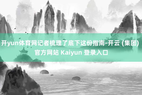 开yun体育网记者梳理了底下这份指南-开云 (集团) 官方网站 Kaiyun 登录入口