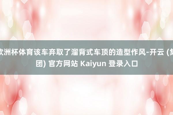 欧洲杯体育该车弃取了溜背式车顶的造型作风-开云 (集团) 官方网站 Kaiyun 登录入口