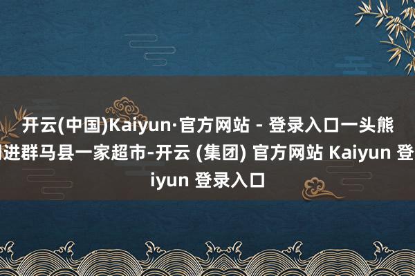 开云(中国)Kaiyun·官方网站 - 登录入口一头熊今日闯进群马县一家超市-开云 (集团) 官方网站 Kaiyun 登录入口