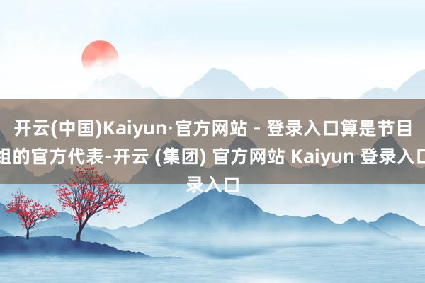 开云(中国)Kaiyun·官方网站 - 登录入口算是节目组的官方代表-开云 (集团) 官方网站 Kaiyun 登录入口