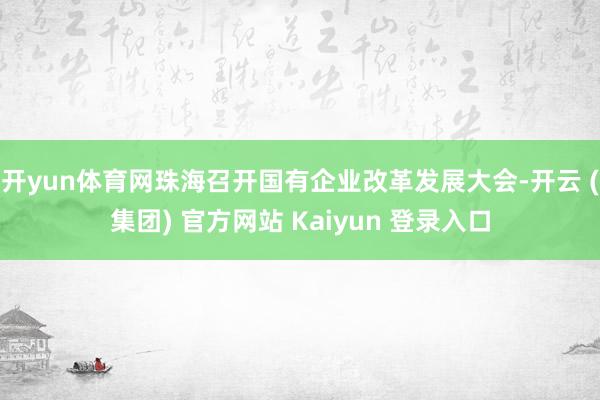 开yun体育网珠海召开国有企业改革发展大会-开云 (集团) 官方网站 Kaiyun 登录入口