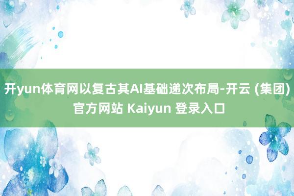 开yun体育网以复古其AI基础递次布局-开云 (集团) 官方网站 Kaiyun 登录入口