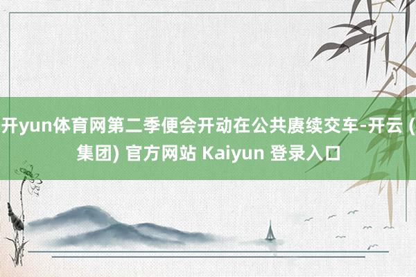开yun体育网第二季便会开动在公共赓续交车-开云 (集团) 官方网站 Kaiyun 登录入口