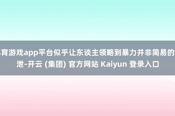 体育游戏app平台似乎让东谈主领略到暴力并非简易的发泄-开云 (集团) 官方网站 Kaiyun 登录入口