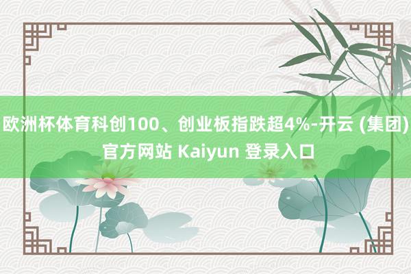 欧洲杯体育科创100、创业板指跌超4%-开云 (集团) 官方网站 Kaiyun 登录入口