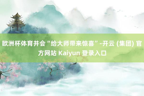 欧洲杯体育并会“给大师带来惊喜”-开云 (集团) 官方网站 Kaiyun 登录入口