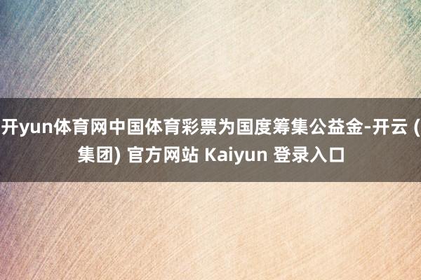 开yun体育网中国体育彩票为国度筹集公益金-开云 (集团) 官方网站 Kaiyun 登录入口