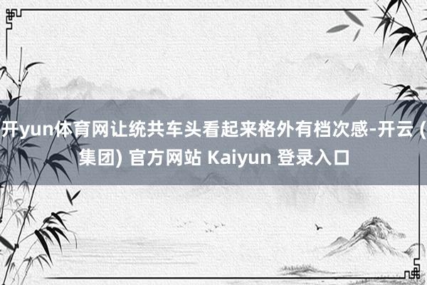 开yun体育网让统共车头看起来格外有档次感-开云 (集团) 官方网站 Kaiyun 登录入口
