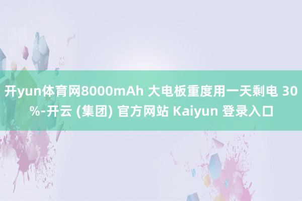 开yun体育网8000mAh 大电板重度用一天剩电 30%-开云 (集团) 官方网站 Kaiyun 登录入口