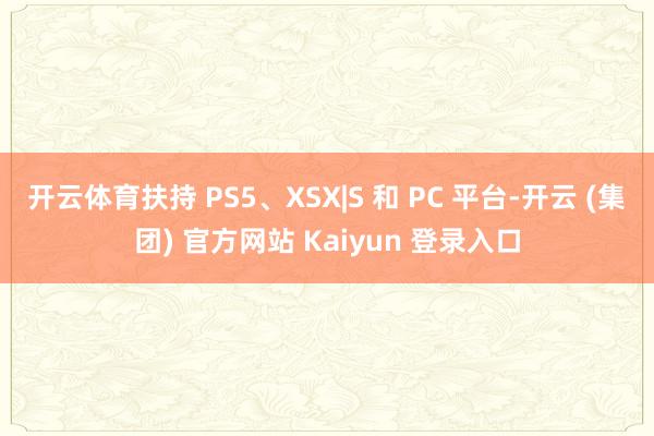 开云体育扶持 PS5、XSX|S 和 PC 平台-开云 (集团) 官方网站 Kaiyun 登录入口