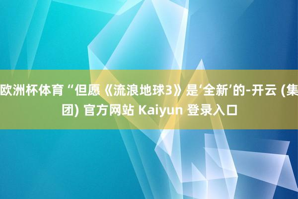 欧洲杯体育“但愿《流浪地球3》是‘全新’的-开云 (集团) 官方网站 Kaiyun 登录入口