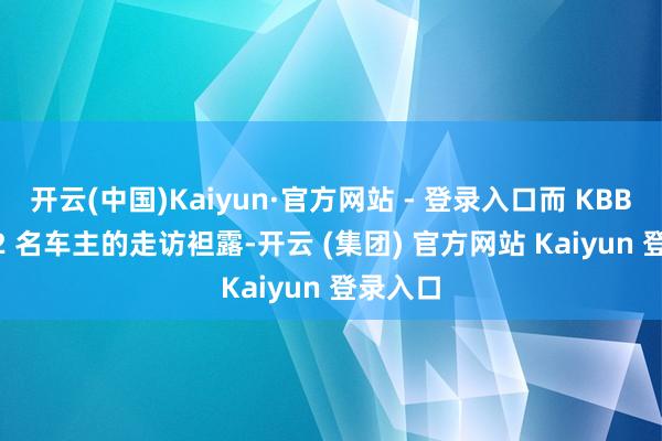 开云(中国)Kaiyun·官方网站 - 登录入口而 KBB 对 132 名车主的走访袒露-开云 (集团) 官方网站 Kaiyun 登录入口