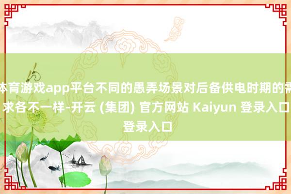 体育游戏app平台不同的愚弄场景对后备供电时期的需求各不一样-开云 (集团) 官方网站 Kaiyun 登录入口