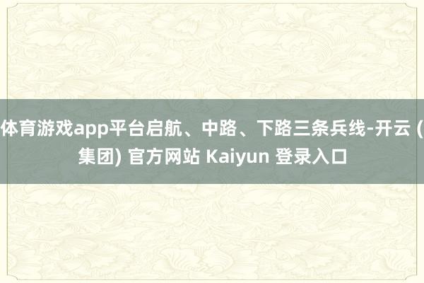 体育游戏app平台启航、中路、下路三条兵线-开云 (集团) 官方网站 Kaiyun 登录入口