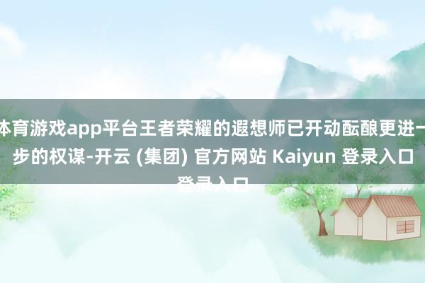 体育游戏app平台王者荣耀的遐想师已开动酝酿更进一步的权谋-开云 (集团) 官方网站 Kaiyun 登录入口