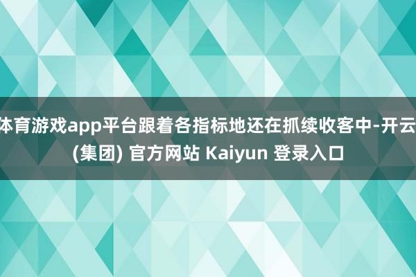 体育游戏app平台跟着各指标地还在抓续收客中-开云 (集团) 官方网站 Kaiyun 登录入口