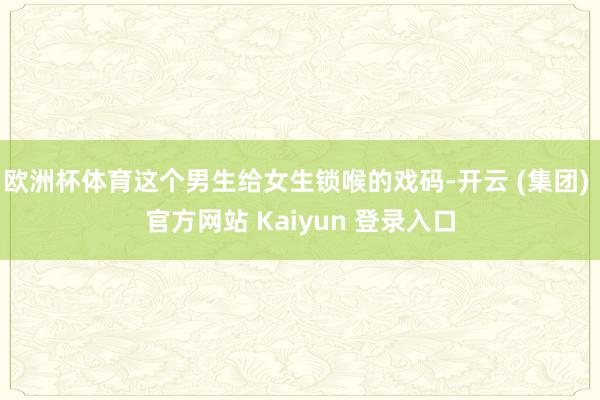欧洲杯体育这个男生给女生锁喉的戏码-开云 (集团) 官方网站 Kaiyun 登录入口