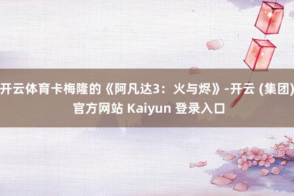 开云体育卡梅隆的《阿凡达3:火与烬》-开云 (集团) 官方网站 Kaiyun 登录入口