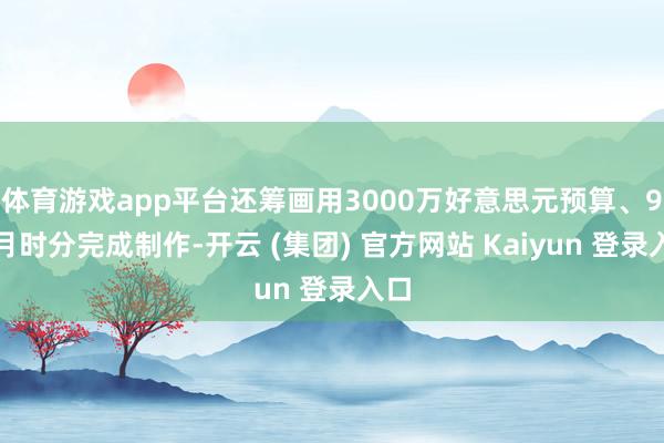 体育游戏app平台还筹画用3000万好意思元预算、9个月时分完成制作-开云 (集团) 官方网站 Kaiyun 登录入口