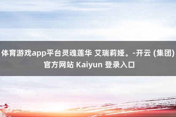 体育游戏app平台灵魂莲华 艾瑞莉娅。-开云 (集团) 官方网站 Kaiyun 登录入口