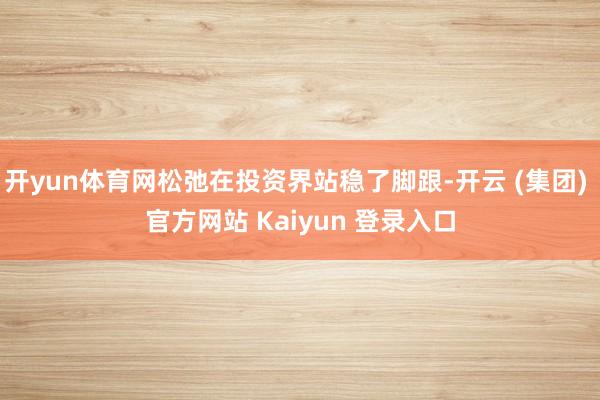 开yun体育网松弛在投资界站稳了脚跟-开云 (集团) 官方网站 Kaiyun 登录入口