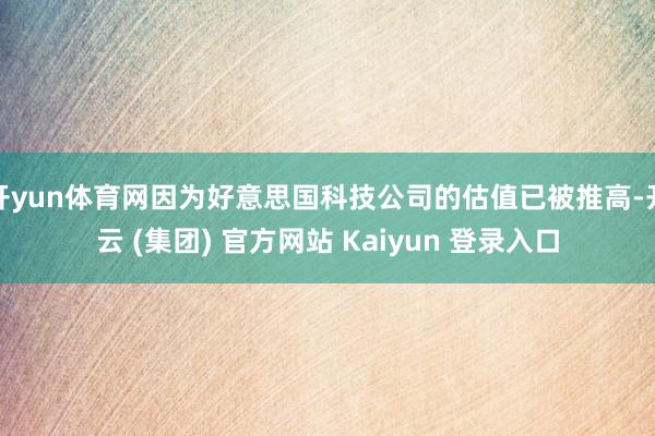 开yun体育网因为好意思国科技公司的估值已被推高-开云 (集团) 官方网站 Kaiyun 登录入口