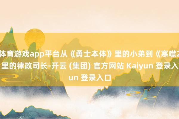 体育游戏app平台从《勇士本体》里的小弟到《寒噤2》里的律政司长-开云 (集团) 官方网站 Kaiyun 登录入口