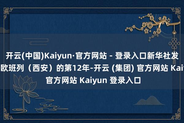 开云(中国)Kaiyun·官方网站 - 登录入口新华社发 这是他跟随中欧班列(西安)的第12年-开云 (集团) 官方网站 Kaiyun 登录入口