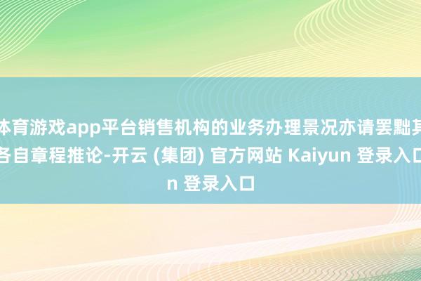 体育游戏app平台销售机构的业务办理景况亦请罢黜其各自章程推论-开云 (集团) 官方网站 Kaiyun 登录入口
