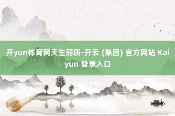 开yun体育网天生丽质-开云 (集团) 官方网站 Kaiyun 登录入口