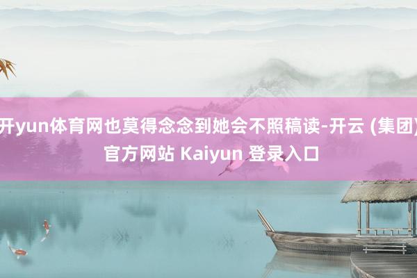 开yun体育网也莫得念念到她会不照稿读-开云 (集团) 官方网站 Kaiyun 登录入口
