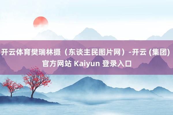 开云体育樊瑞林摄（东谈主民图片网）-开云 (集团) 官方网站 Kaiyun 登录入口