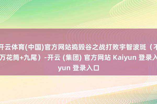 开云体育(中国)官方网站捣毁谷之战打败宇智波斑（不灭万花筒+九尾）-开云 (集团) 官方网站 Kaiyun 登录入口