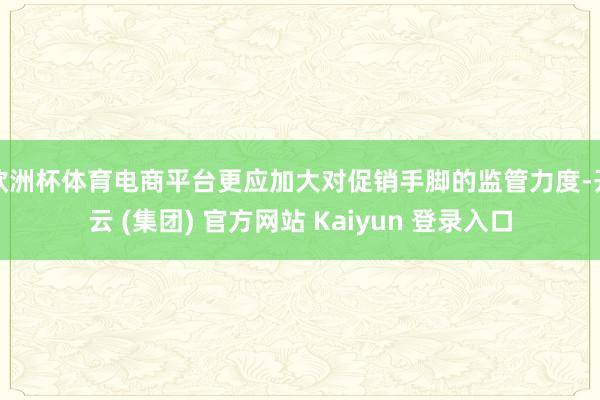 欧洲杯体育电商平台更应加大对促销手脚的监管力度-开云 (集团) 官方网站 Kaiyun 登录入口