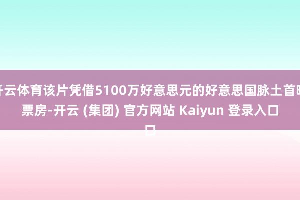 开云体育该片凭借5100万好意思元的好意思国脉土首映票房-开云 (集团) 官方网站 Kaiyun 登录入口