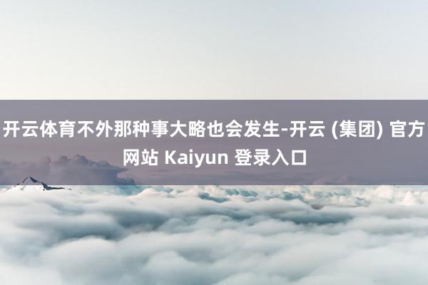 开云体育不外那种事大略也会发生-开云 (集团) 官方网站 Kaiyun 登录入口