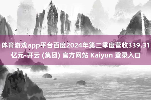 体育游戏app平台百度2024年第二季度营收339.31亿元-开云 (集团) 官方网站 Kaiyun 登录入口