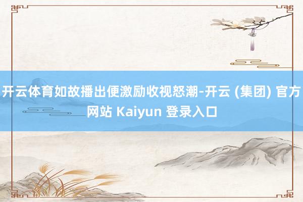 开云体育如故播出便激励收视怒潮-开云 (集团) 官方网站 Kaiyun 登录入口