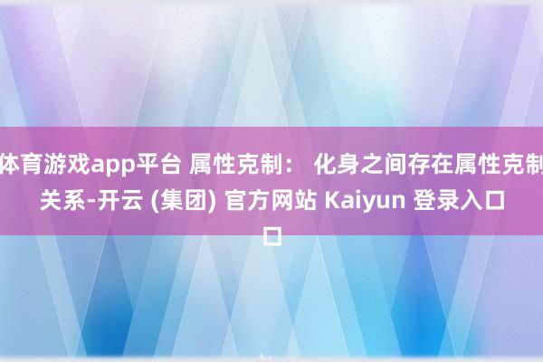 体育游戏app平台 属性克制： 化身之间存在属性克制关系-开云 (集团) 官方网站 Kaiyun 登录入口