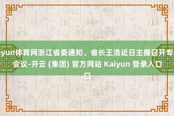 开yun体育网浙江省委通知、省长王浩近日主握召开专题会议-开云 (集团) 官方网站 Kaiyun 登录入口
