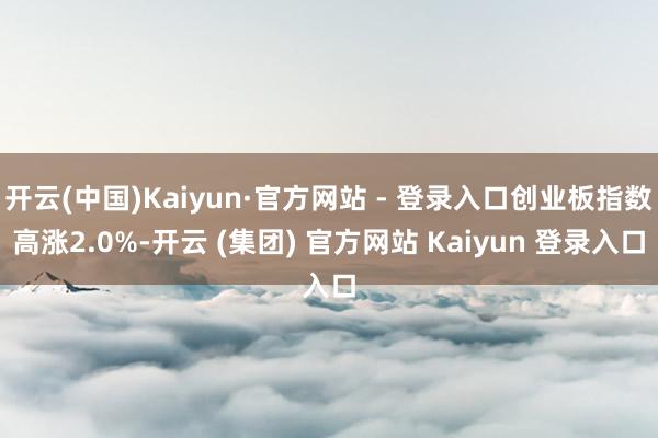 开云(中国)Kaiyun·官方网站 - 登录入口创业板指数高涨2.0%-开云 (集团) 官方网站 Kaiyun 登录入口