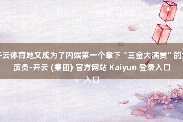 开云体育她又成为了内娱第一个拿下“三金大满贯”的女演员-开云 (集团) 官方网站 Kaiyun 登录入口